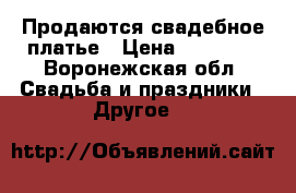 Продаются свадебное платье › Цена ­ 35 000 - Воронежская обл. Свадьба и праздники » Другое   